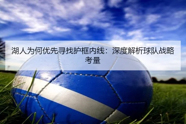 湖人为何优先寻找护框内线：深度解析球队战略考量