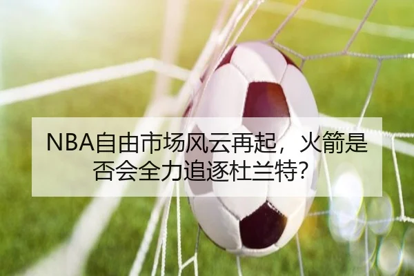 NBA自由市场风云再起，火箭是否会全力追逐杜兰特？